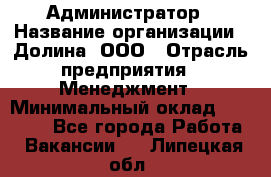 Администратор › Название организации ­ Долина, ООО › Отрасль предприятия ­ Менеджмент › Минимальный оклад ­ 20 000 - Все города Работа » Вакансии   . Липецкая обл.